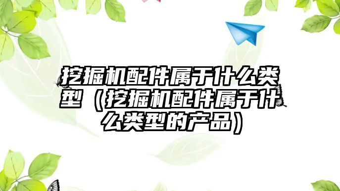 挖掘機配件屬于什么類型（挖掘機配件屬于什么類型的產品）