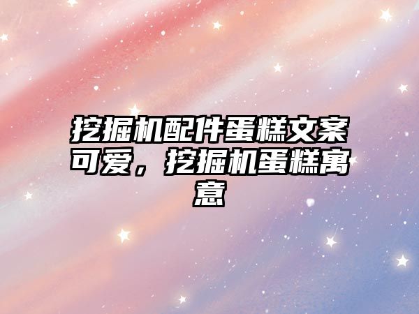 挖掘機配件蛋糕文案可愛，挖掘機蛋糕寓意