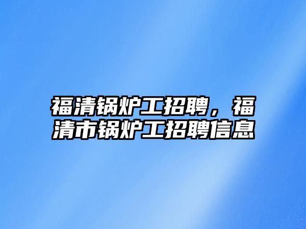 福清鍋爐工招聘，福清市鍋爐工招聘信息