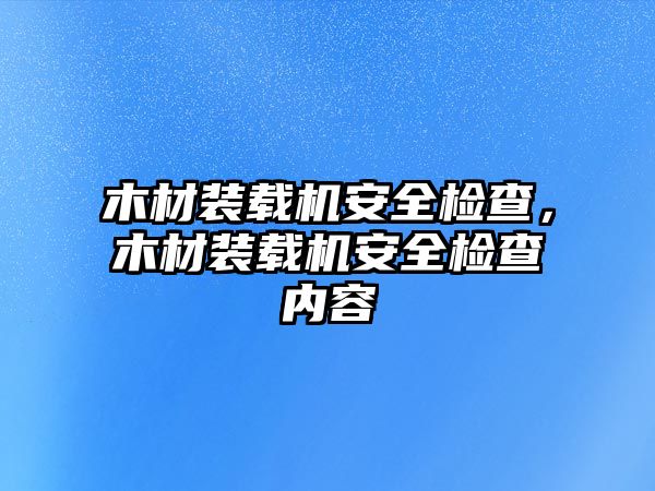 木材裝載機安全檢查，木材裝載機安全檢查內容