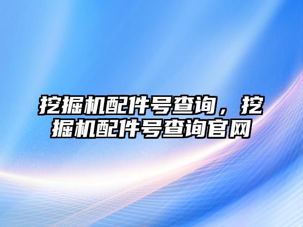 挖掘機(jī)配件號查詢，挖掘機(jī)配件號查詢官網(wǎng)