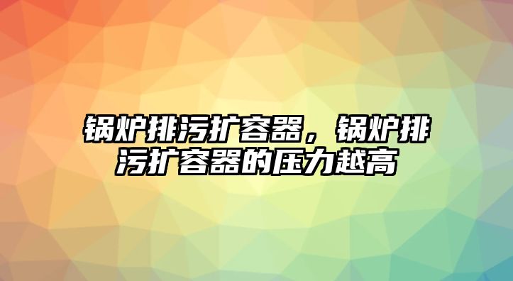 鍋爐排污擴容器，鍋爐排污擴容器的壓力越高