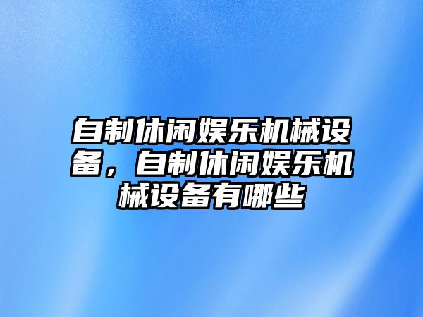 自制休閑娛樂機械設備，自制休閑娛樂機械設備有哪些