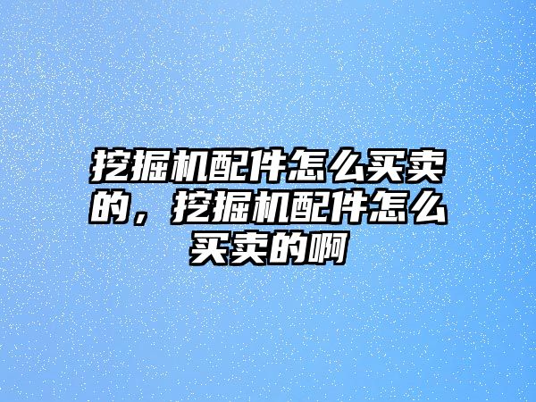 挖掘機配件怎么買賣的，挖掘機配件怎么買賣的啊