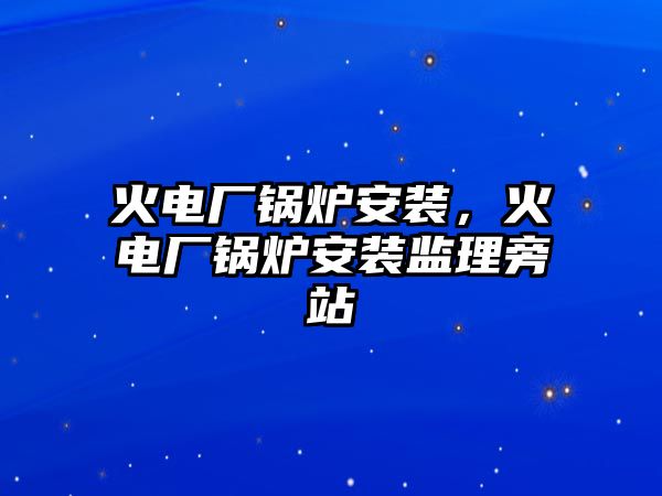 火電廠鍋爐安裝，火電廠鍋爐安裝監理旁站