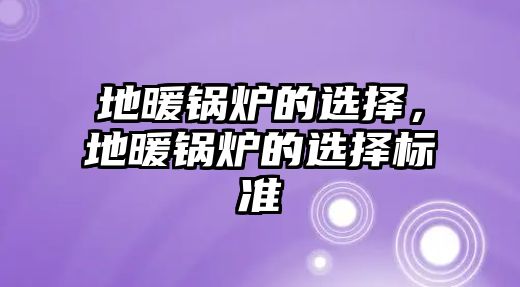 地暖鍋爐的選擇，地暖鍋爐的選擇標準