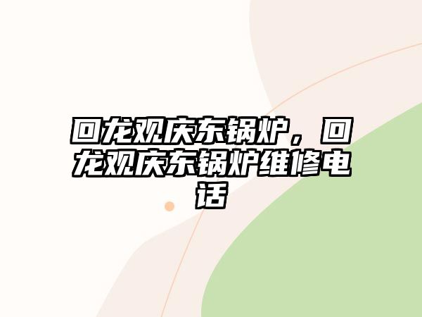 回龍觀慶東鍋爐，回龍觀慶東鍋爐維修電話