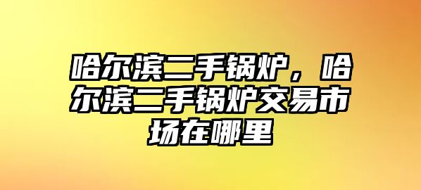 哈爾濱二手鍋爐，哈爾濱二手鍋爐交易市場在哪里