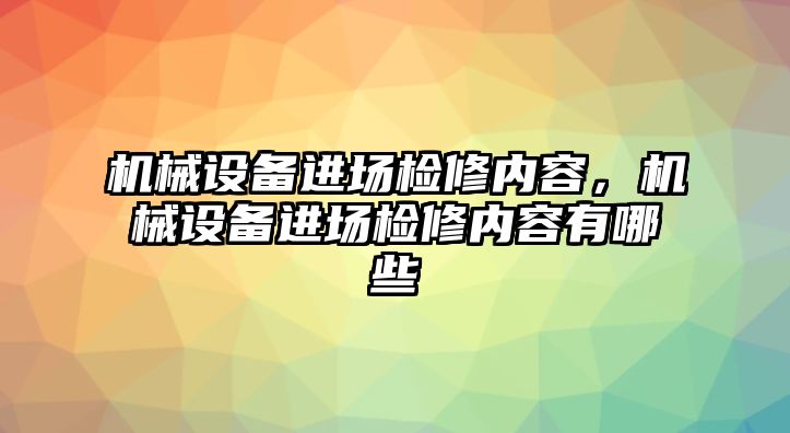 機械設備進場檢修內容，機械設備進場檢修內容有哪些