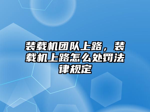 裝載機團隊上路，裝載機上路怎么處罰法律規定