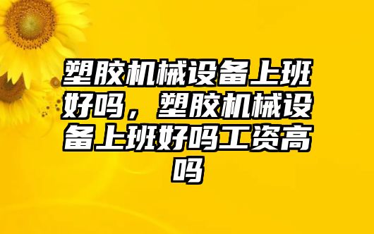 塑膠機械設(shè)備上班好嗎，塑膠機械設(shè)備上班好嗎工資高嗎