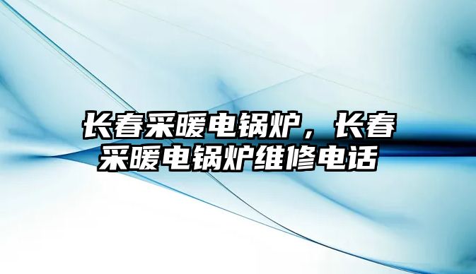 長春采暖電鍋爐，長春采暖電鍋爐維修電話