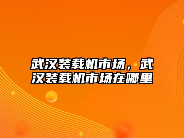 武漢裝載機市場，武漢裝載機市場在哪里