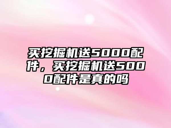 買挖掘機(jī)送5000配件，買挖掘機(jī)送5000配件是真的嗎