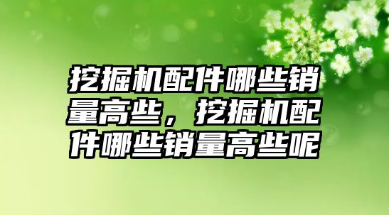 挖掘機配件哪些銷量高些，挖掘機配件哪些銷量高些呢