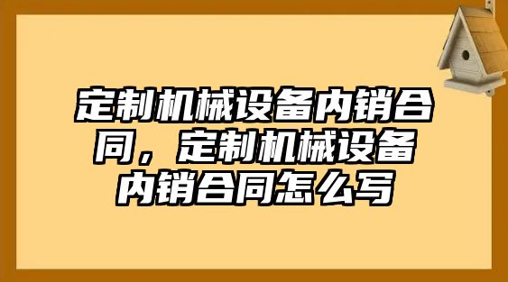 定制機械設備內銷合同，定制機械設備內銷合同怎么寫