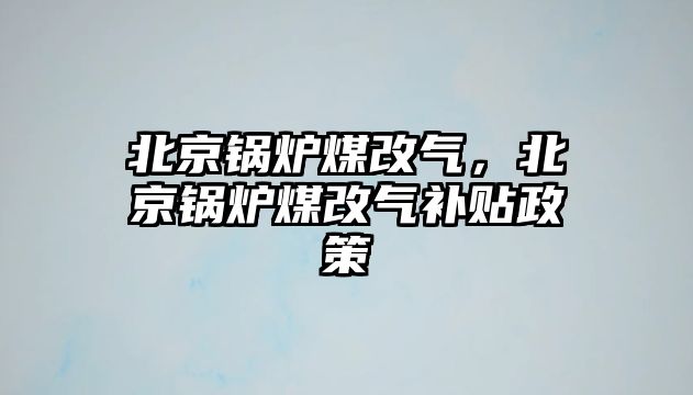 北京鍋爐煤改氣，北京鍋爐煤改氣補貼政策