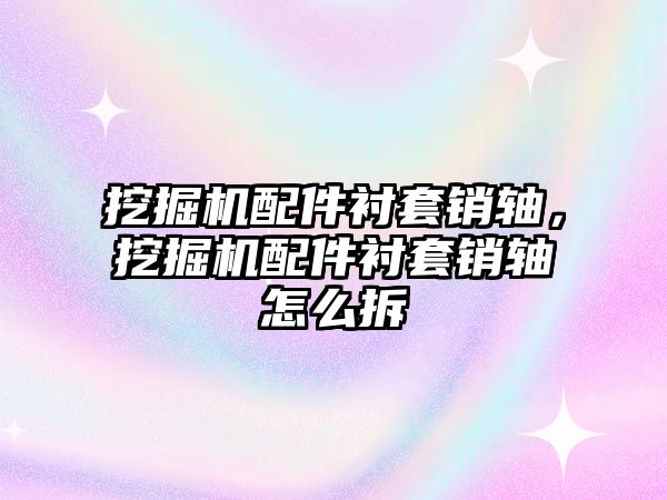 挖掘機配件襯套銷軸，挖掘機配件襯套銷軸怎么拆