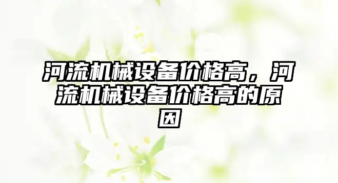 河流機械設(shè)備價格高，河流機械設(shè)備價格高的原因