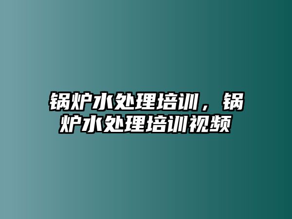 鍋爐水處理培訓(xùn)，鍋爐水處理培訓(xùn)視頻