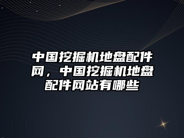 中國挖掘機地盤配件網，中國挖掘機地盤配件網站有哪些