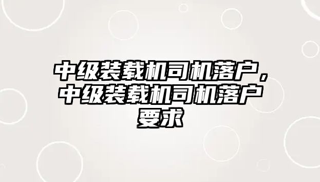 中級裝載機(jī)司機(jī)落戶，中級裝載機(jī)司機(jī)落戶要求