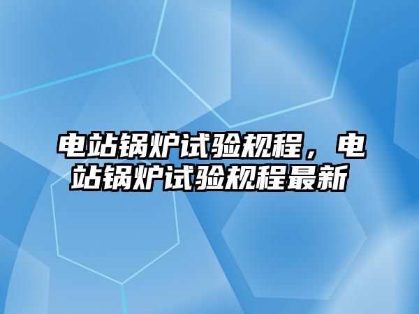 電站鍋爐試驗規程，電站鍋爐試驗規程最新