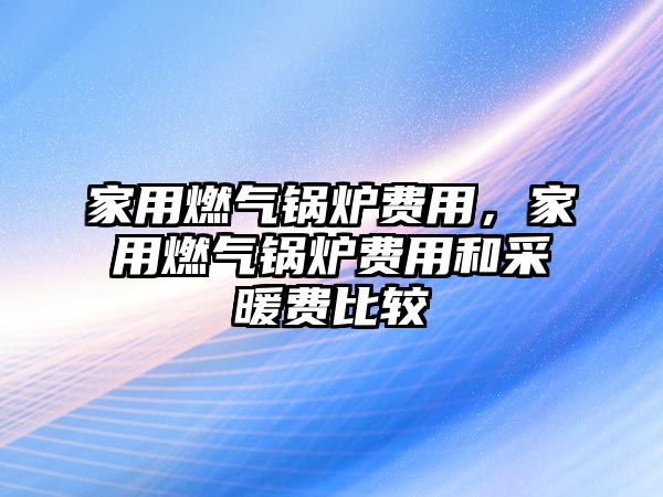 家用燃氣鍋爐費用，家用燃氣鍋爐費用和采暖費比較