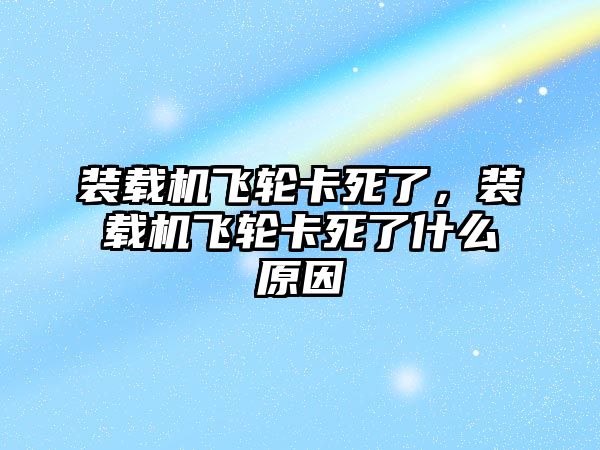 裝載機飛輪卡死了，裝載機飛輪卡死了什么原因