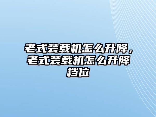 老式裝載機怎么升降，老式裝載機怎么升降檔位