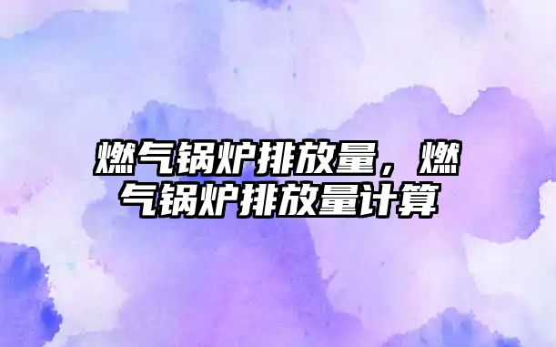 燃?xì)忮仩t排放量，燃?xì)忮仩t排放量計算