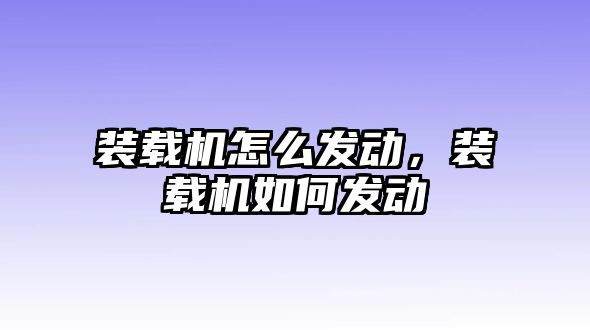 裝載機怎么發動，裝載機如何發動