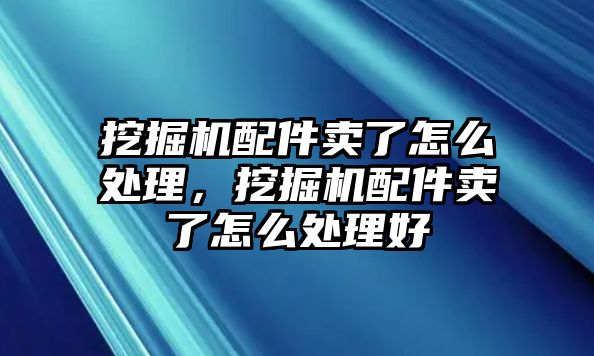 挖掘機配件賣了怎么處理，挖掘機配件賣了怎么處理好