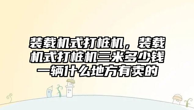 裝載機式打樁機，裝載機式打樁機三米多少錢一輛什么地方有賣的