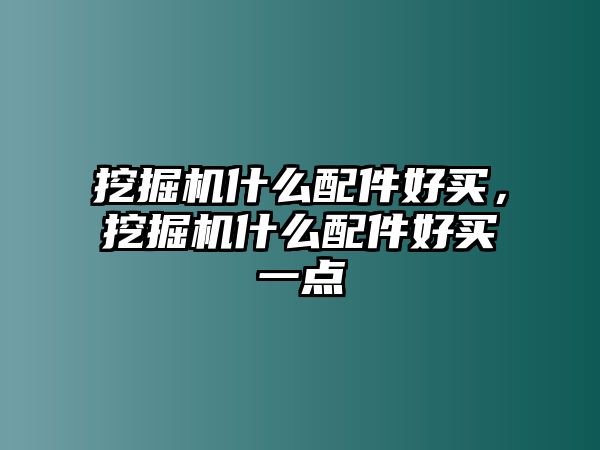 挖掘機什么配件好買，挖掘機什么配件好買一點