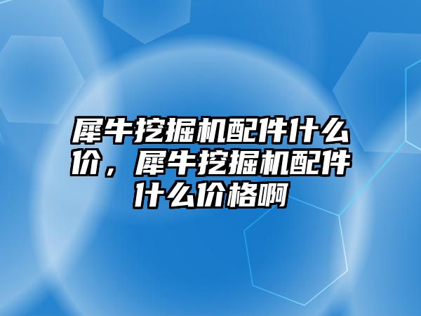 犀牛挖掘機(jī)配件什么價，犀牛挖掘機(jī)配件什么價格啊