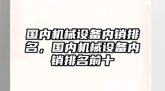 國內機械設備內銷排名，國內機械設備內銷排名前十