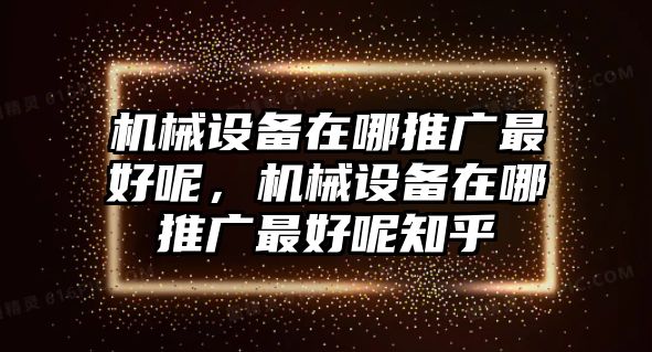 機械設備在哪推廣最好呢，機械設備在哪推廣最好呢知乎