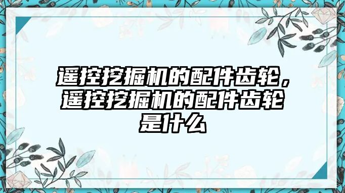 遙控挖掘機(jī)的配件齒輪，遙控挖掘機(jī)的配件齒輪是什么