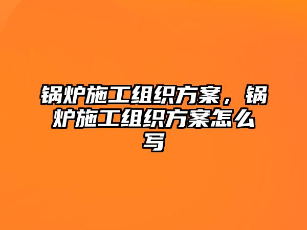 鍋爐施工組織方案，鍋爐施工組織方案怎么寫