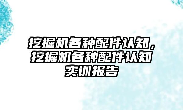 挖掘機各種配件認知，挖掘機各種配件認知實訓報告