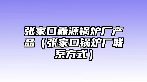 張家口鑫源鍋爐廠產品（張家口鍋爐廠聯系方式）