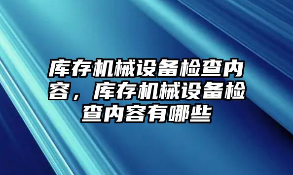 庫存機械設備檢查內容，庫存機械設備檢查內容有哪些