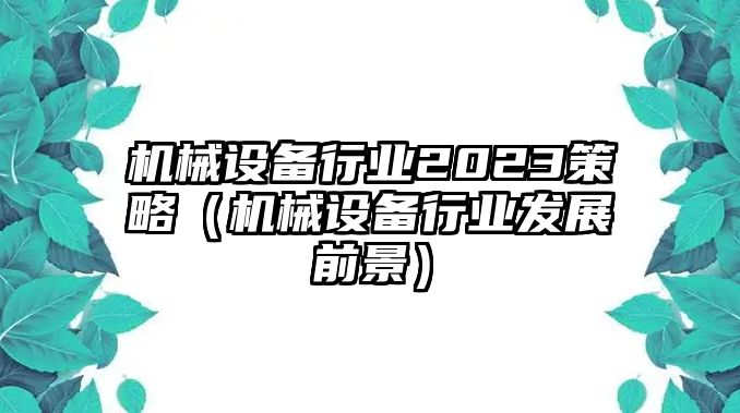 機械設備行業2023策略（機械設備行業發展前景）