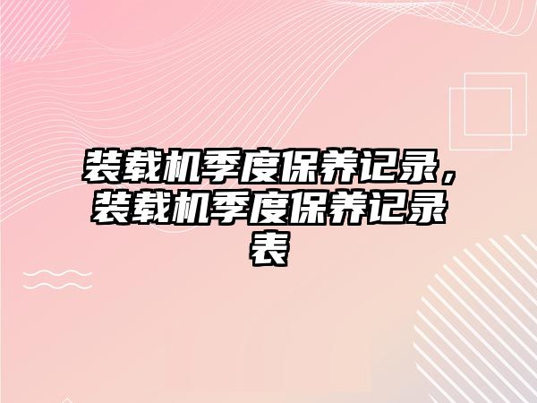 裝載機季度保養(yǎng)記錄，裝載機季度保養(yǎng)記錄表