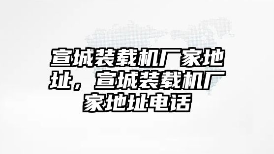 宣城裝載機廠家地址，宣城裝載機廠家地址電話