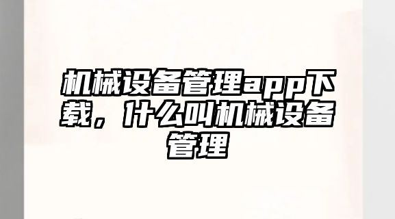 機械設備管理app下載，什么叫機械設備管理