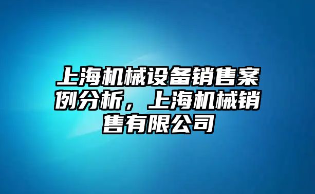 上海機械設備銷售案例分析，上海機械銷售有限公司