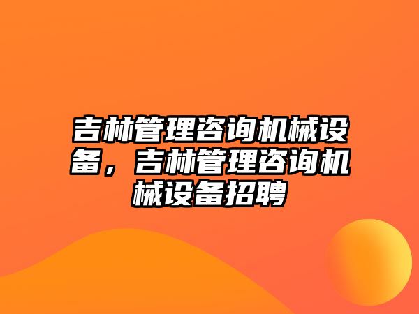 吉林管理咨詢機械設備，吉林管理咨詢機械設備招聘