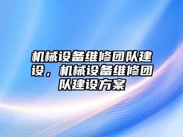 機(jī)械設(shè)備維修團(tuán)隊(duì)建設(shè)，機(jī)械設(shè)備維修團(tuán)隊(duì)建設(shè)方案